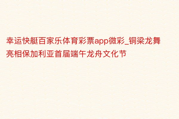 幸运快艇百家乐体育彩票app微彩_铜梁龙舞亮相保加利亚首届端午龙舟文化节