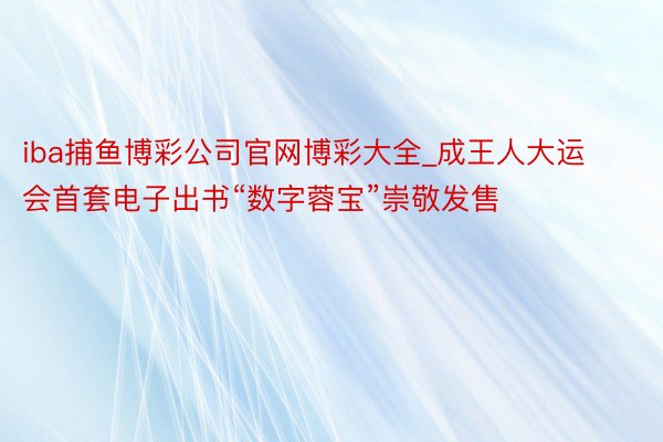 iba捕鱼博彩公司官网博彩大全_成王人大运会首套电子出书“数字蓉宝”崇敬发售