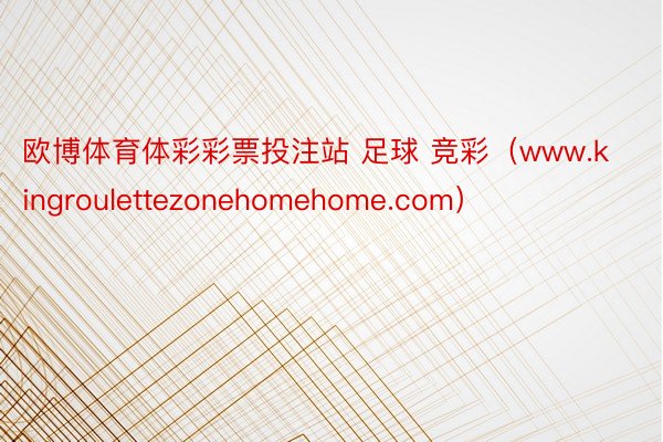 欧博体育体彩彩票投注站 足球 竞彩（www.kingroulettezonehomehome.com）