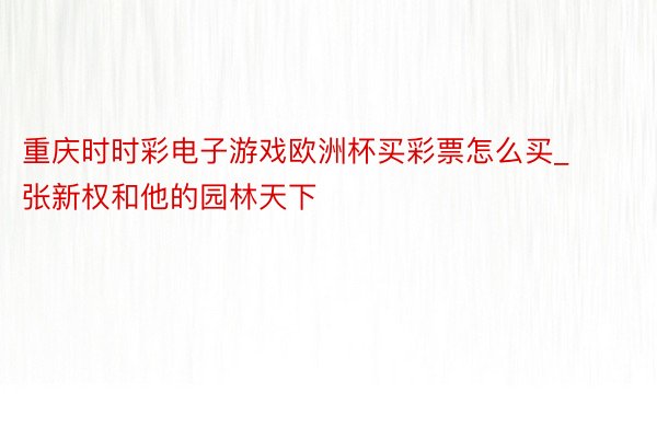 重庆时时彩电子游戏欧洲杯买彩票怎么买_张新权和他的园林天下