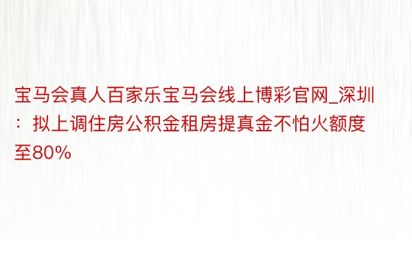 宝马会真人百家乐宝马会线上博彩官网_深圳：拟上调住房公积金租房提真金不怕火额度至80%