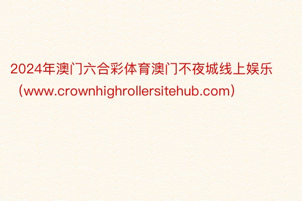 2024年澳门六合彩体育澳门不夜城线上娱乐（www.crownhighrollersitehub.com）