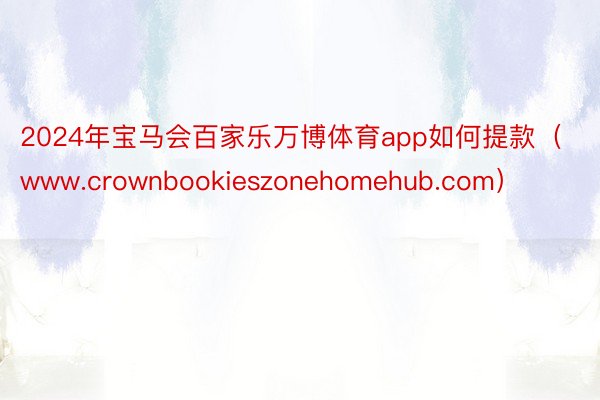2024年宝马会百家乐万博体育app如何提款（www.crownbookieszonehomehub.com）