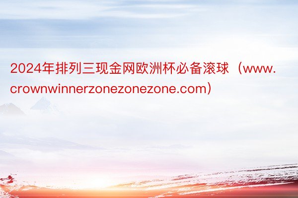 2024年排列三现金网欧洲杯必备滚球（www.crownwinnerzonezonezone.com）