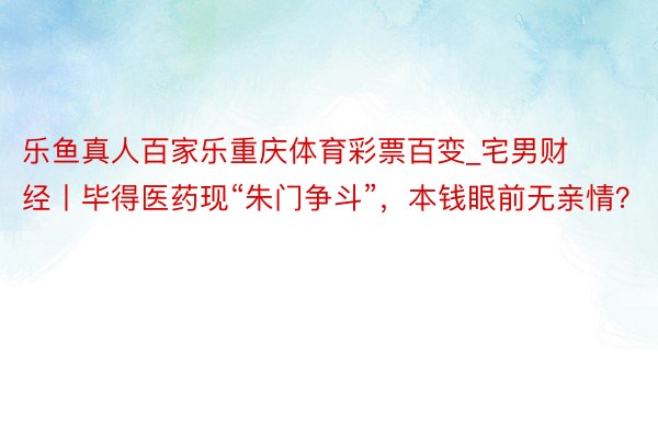 乐鱼真人百家乐重庆体育彩票百变_宅男财经丨毕得医药现“朱门争斗”，本钱眼前无亲情？