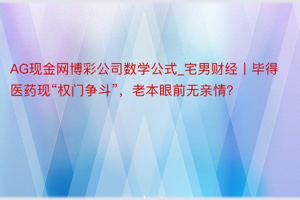 AG现金网博彩公司数学公式_宅男财经丨毕得医药现“权门争斗”，老本眼前无亲情？