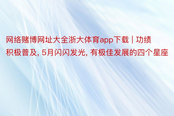 网络赌博网址大全浙大体育app下载 | 功绩积极普及， 5月闪闪发光， 有极佳发展的四个星座