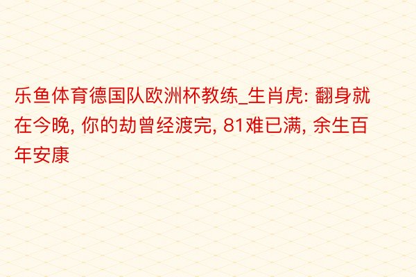 乐鱼体育德国队欧洲杯教练_生肖虎: 翻身就在今晚， 你的劫曾经渡完， 81难已满， 余生百年安康