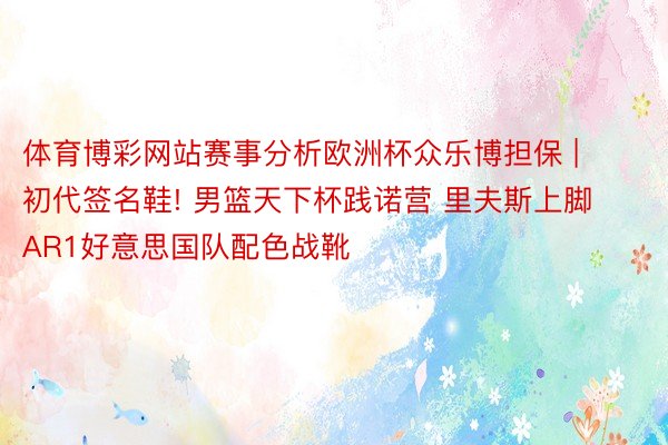 体育博彩网站赛事分析欧洲杯众乐博担保 | 初代签名鞋! 男篮天下杯践诺营 里夫斯上脚AR1好意思国队配色战靴