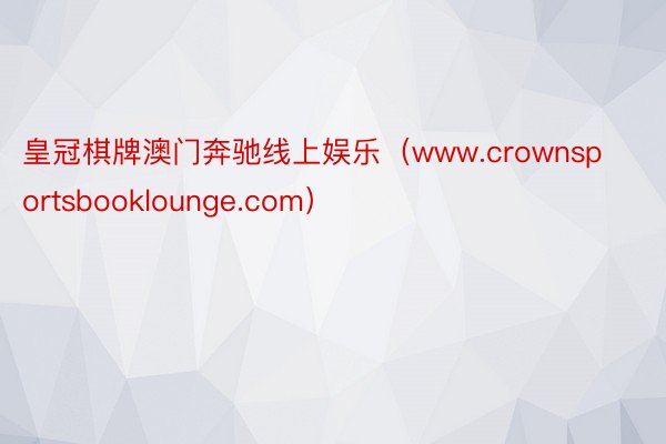 皇冠棋牌澳门奔驰线上娱乐（www.crownsportsbooklounge.com）