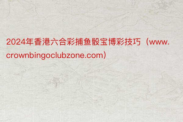 2024年香港六合彩捕鱼骰宝博彩技巧（www.crownbingoclubzone.com）