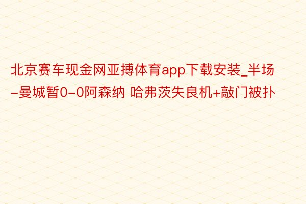 北京赛车现金网亚搏体育app下载安装_半场-曼城暂0-0阿森纳 哈弗茨失良机+敲门被扑