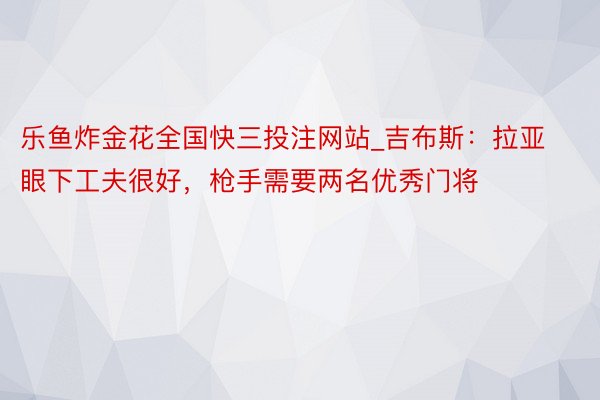 乐鱼炸金花全国快三投注网站_吉布斯：拉亚眼下工夫很好，枪手需要两名优秀门将