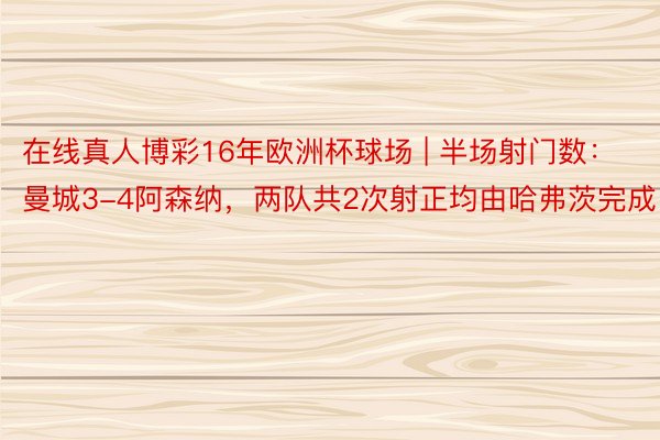 在线真人博彩16年欧洲杯球场 | 半场射门数：曼城3-4阿森纳，两队共2次射正均由哈弗茨完成