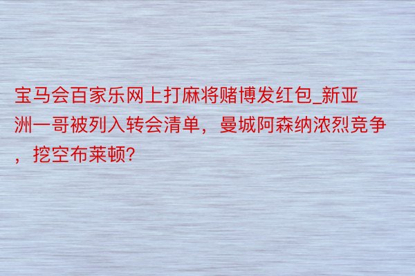 宝马会百家乐网上打麻将赌博发红包_新亚洲一哥被列入转会清单，曼城阿森纳浓烈竞争，挖空布莱顿？