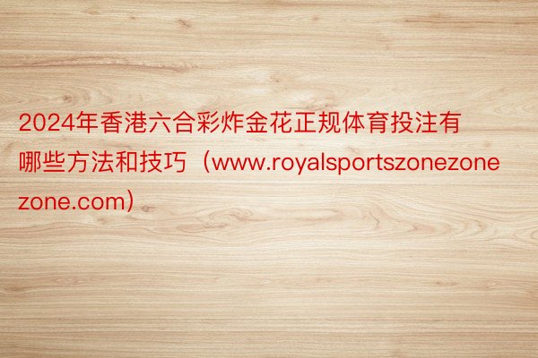 2024年香港六合彩炸金花正规体育投注有哪些方法和技巧（www.royalsportszonezonezone.com）