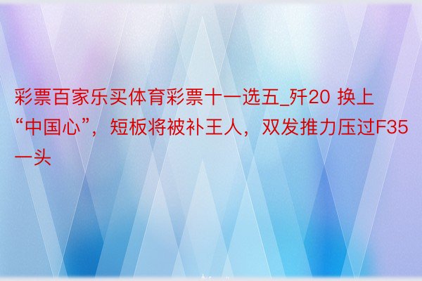 彩票百家乐买体育彩票十一选五_歼20 换上“中国心”，短板将被补王人，双发推力压过F35一头