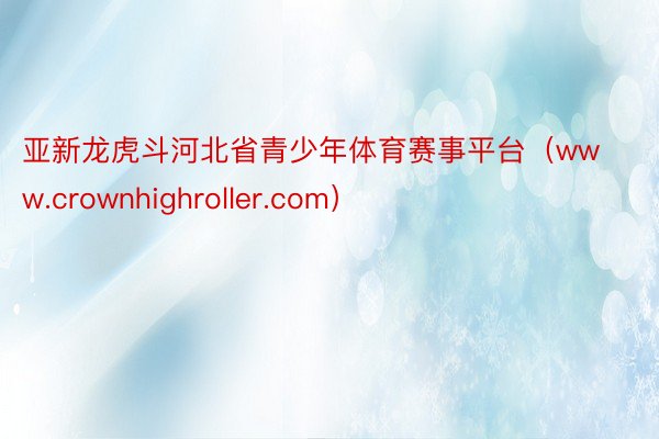 亚新龙虎斗河北省青少年体育赛事平台（www.crownhighroller.com）