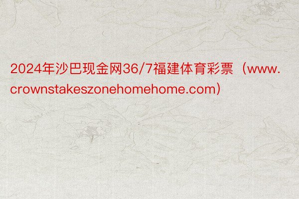 2024年沙巴现金网36/7福建体育彩票（www.crownstakeszonehomehome.com）