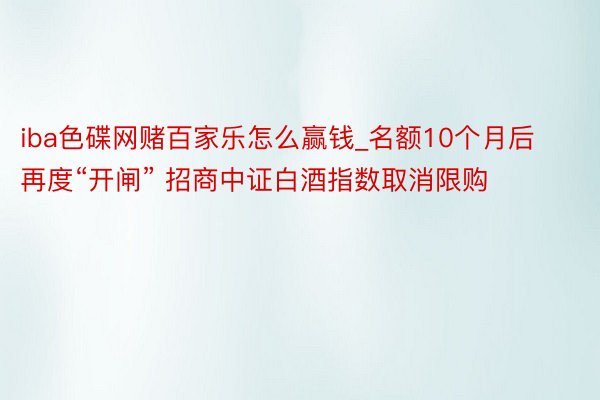 iba色碟网赌百家乐怎么赢钱_名额10个月后再度“开闸” 招商中证白酒指数取消限购