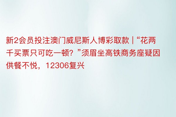 新2会员投注澳门威尼斯人博彩取款 | “花两千买票只可吃一顿？”须眉坐高铁商务座疑因供餐不悦，12306复兴