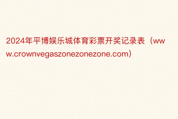 2024年平博娱乐城体育彩票开奖记录表（www.crownvegaszonezonezone.com）