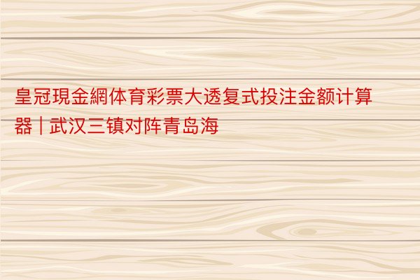 皇冠現金網体育彩票大透复式投注金额计算器 | 武汉三镇对阵青岛海