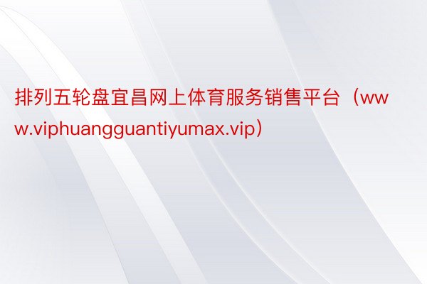排列五轮盘宜昌网上体育服务销售平台（www.viphuangguantiyumax.vip）