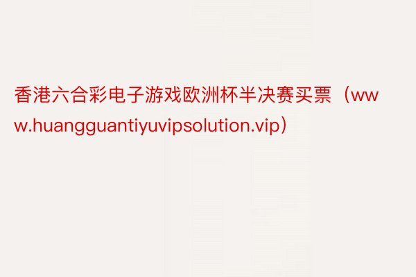 香港六合彩电子游戏欧洲杯半决赛买票（www.huangguantiyuvipsolution.vip）