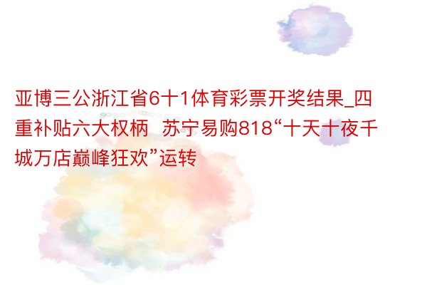 亚博三公浙江省6十1体育彩票开奖结果_四重补贴六大权柄  苏宁易购818“十天十夜千城万店巅峰狂欢”运转