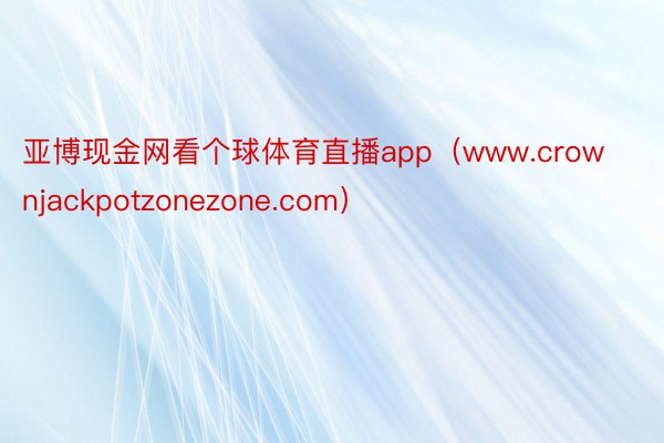 亚博现金网看个球体育直播app（www.crownjackpotzonezone.com）