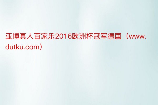 亚博真人百家乐2016欧洲杯冠军德国（www.dutku.com）