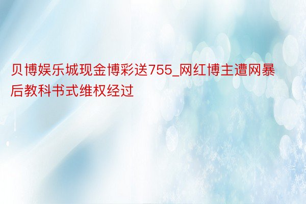 贝博娱乐城现金博彩送755_网红博主遭网暴后教科书式维权经过