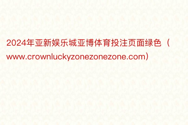 2024年亚新娱乐城亚博体育投注页面绿色（www.crownluckyzonezonezone.com）