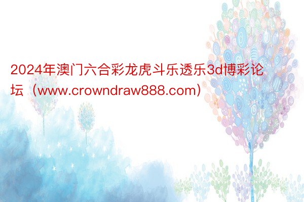 2024年澳门六合彩龙虎斗乐透乐3d博彩论坛（www.crowndraw888.com）