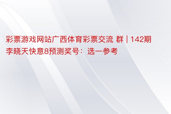 彩票游戏网站广西体育彩票交流 群 | 142期李晓天快意8预测奖号：选一参考