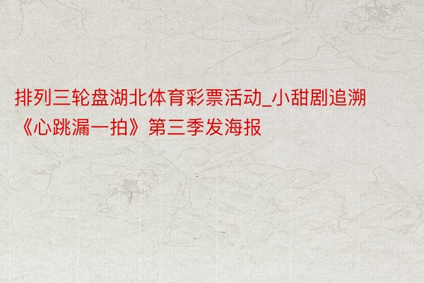 排列三轮盘湖北体育彩票活动_小甜剧追溯 《心跳漏一拍》第三季发海报