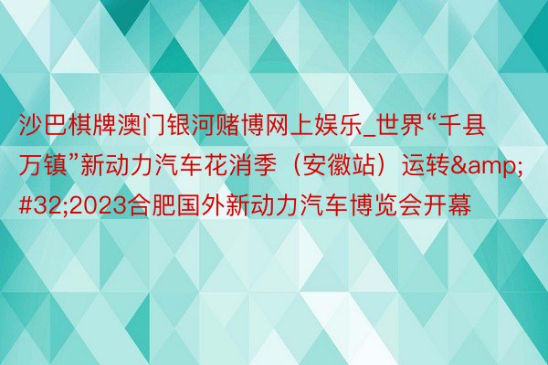 沙巴棋牌澳门银河赌博网上娱乐_世界“千县万镇”新动力汽车花消季（安徽站）运转&#32;2023合肥国外新动力汽车博览会开幕