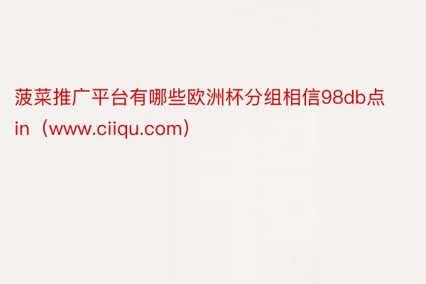 菠菜推广平台有哪些欧洲杯分组相信98db点in（www.ciiqu.com）